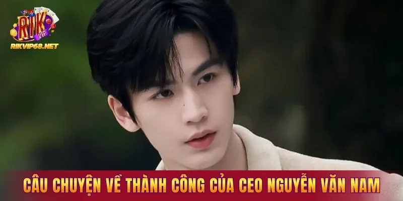 Câu chuyện về sự thành công của CEO Nguyễn Văn Nam