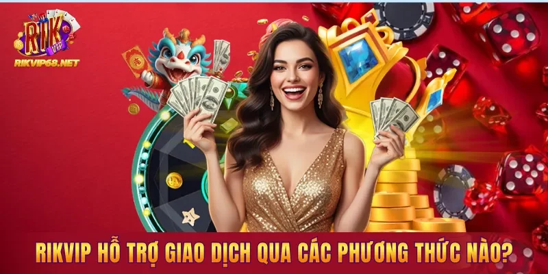 RIKVIP hỗ trợ giao dịch qua các phương thức nào?