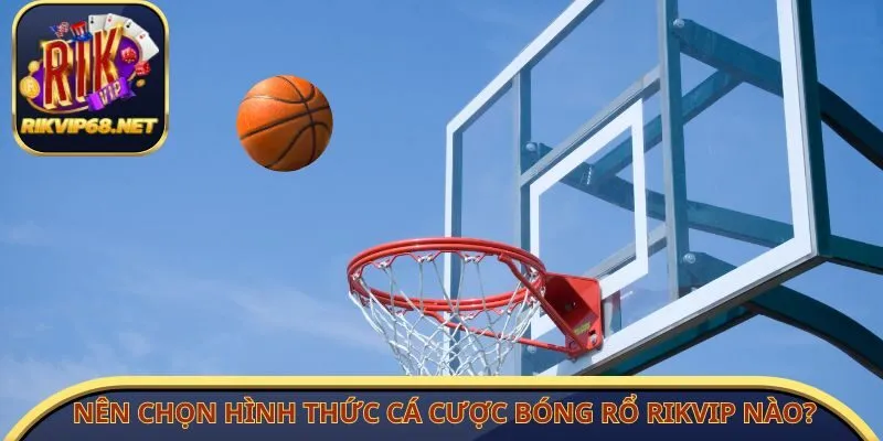 Nên chọn hình thức cá cược bóng rổ Rikvip nào?